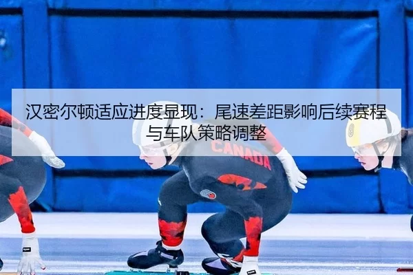 汉密尔顿适应进度显现：尾速差距影响后续赛程与车队策略调整