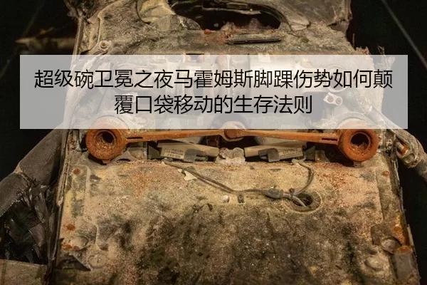 超级碗卫冕之夜马霍姆斯脚踝伤势如何颠覆口袋移动的生存法则